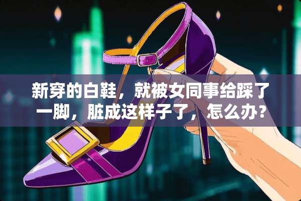 新穿的白鞋，就被女同事给踩了一脚，脏成这样子了，怎么办？
