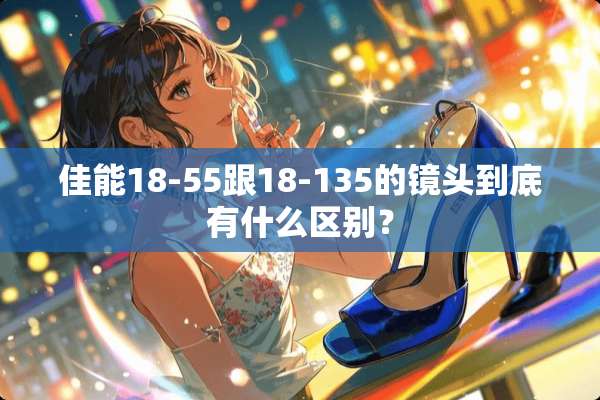 佳能18-55跟18-135的镜头到底有什么区别？