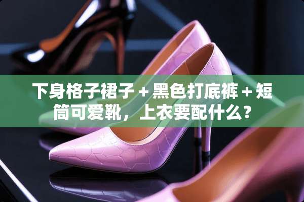 下身格子裙子＋黑色打**＋短筒可爱靴，上衣要配什么？