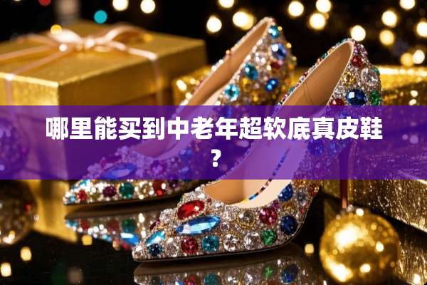 哪里能买到中老年超软底真皮鞋？