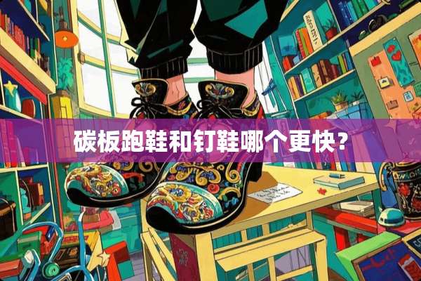 碳板跑鞋和钉鞋哪个更快？