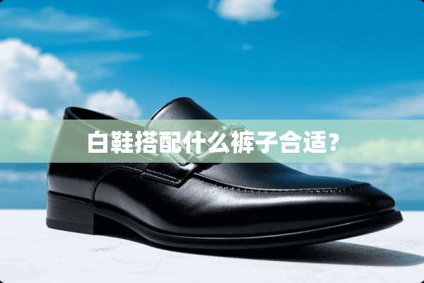 白鞋搭配什么裤子合适？