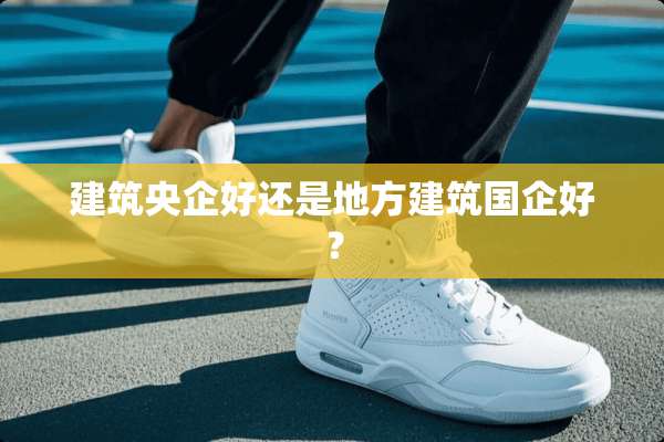 建筑央企好还是地方建筑国企好？