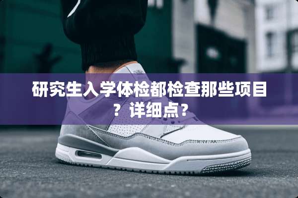 研究生入学体检都检查那些项目？详细点？