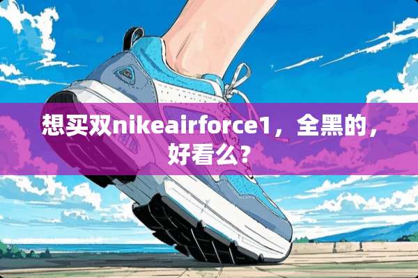 想买双nikeairforce1，全黑的，好看么？