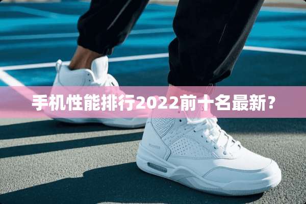 手机性能排行2022前十名最新？