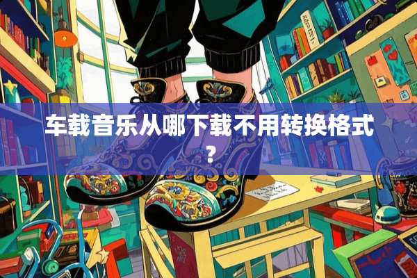 车载音乐从哪下载不用转换格式？
