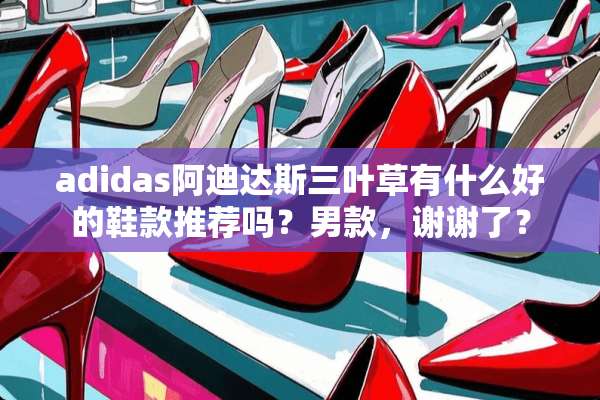 adidas阿迪达斯三叶草有什么好的鞋款推荐吗？男款，谢谢了？