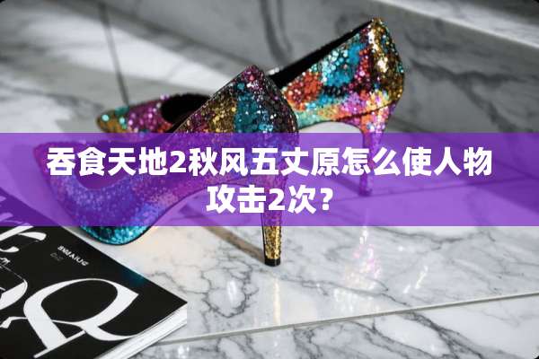 吞食天地2秋风五丈原怎么使人物攻击2次？
