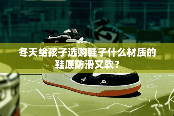 冬天给孩子选购鞋子什么材质的鞋底防滑又软？