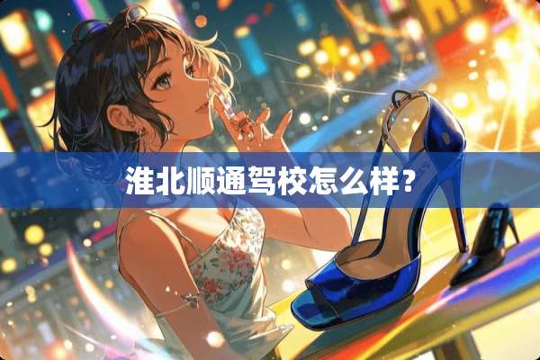 淮北顺通驾校怎么样？
