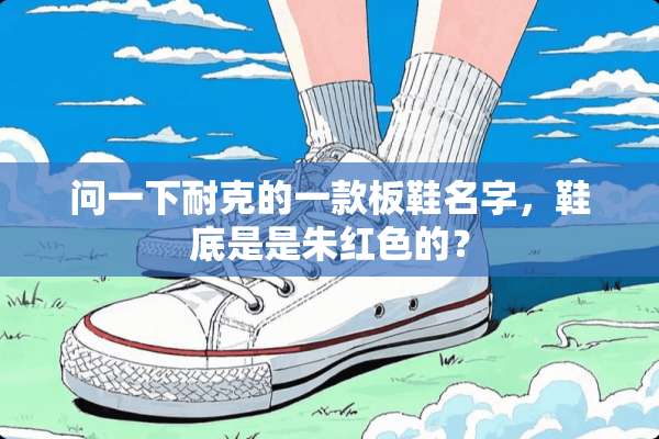 问一下耐克的一款板鞋名字，鞋底是是朱红色的？
