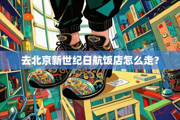 去北京新世纪日航饭店怎么走？