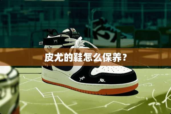 皮尤的鞋怎么保养？