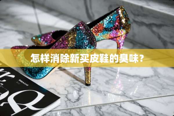 怎样消除新买皮鞋的臭味？