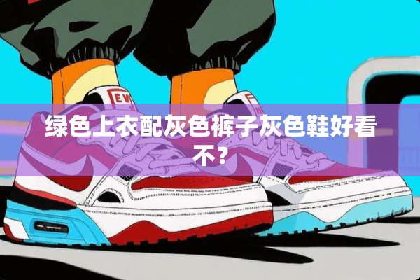 绿色上衣配灰色裤子灰色鞋好看不？