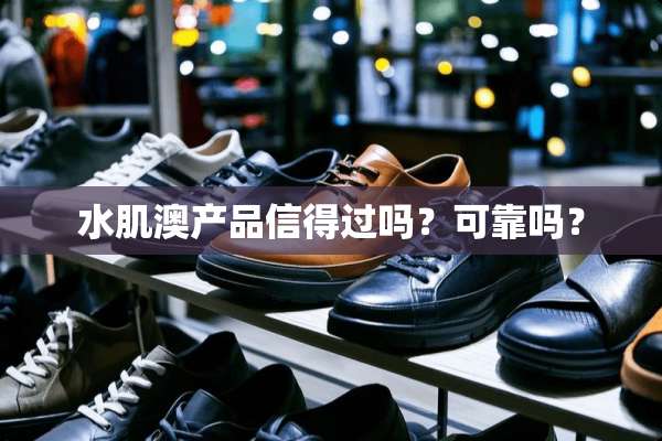 水肌澳产品信得过吗？可靠吗？