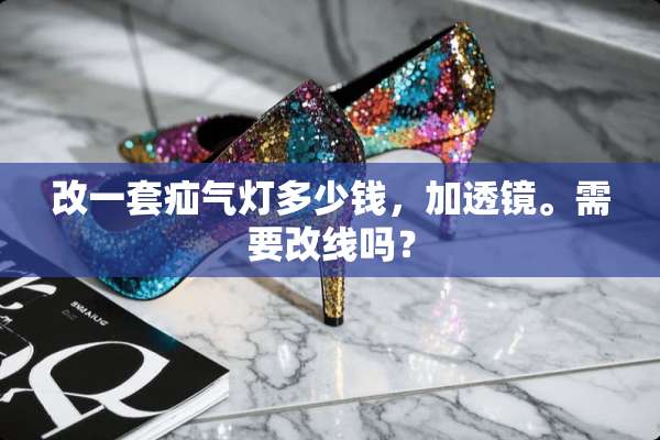 改一套疝气灯多少钱，加透镜。需要改线吗？