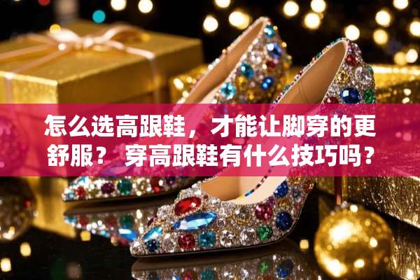 怎么选高跟鞋，才能让脚穿的更舒服？ 穿高跟鞋有什么技巧吗？