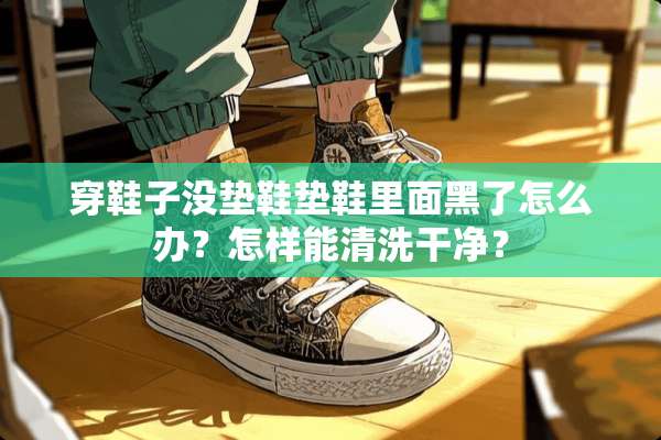 穿鞋子没垫鞋垫鞋里面黑了怎么办？怎样能清洗干净？