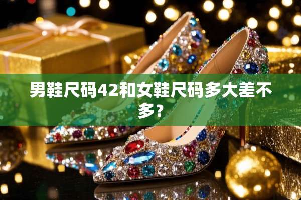 男鞋尺码42和女鞋尺码多大差不多？