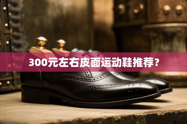300元左右皮面运动鞋推荐？