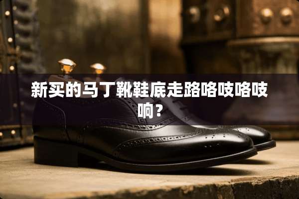 新买的马丁靴鞋底走路咯吱咯吱响？