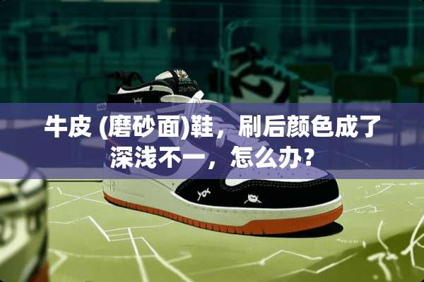 牛皮 (磨砂面)鞋，刷后颜色成了深浅不一，怎么办？