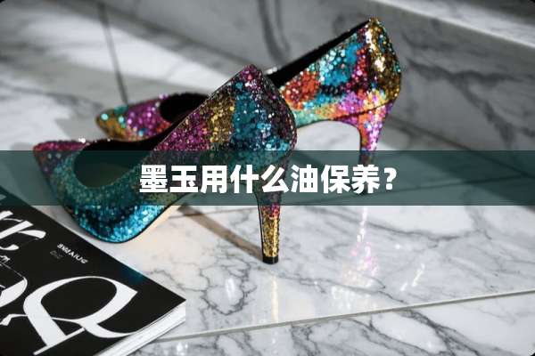 墨玉用什么油保养？