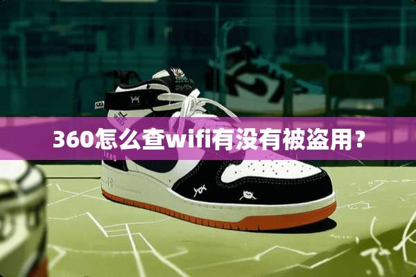 360怎么查wifi有没有被盗用？