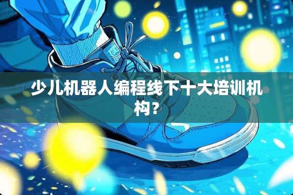 少儿机器人编程线下十大培训机构？