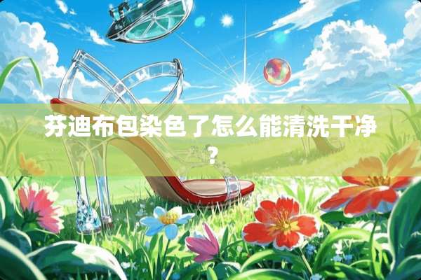 芬迪布包染色了怎么能清洗干净？