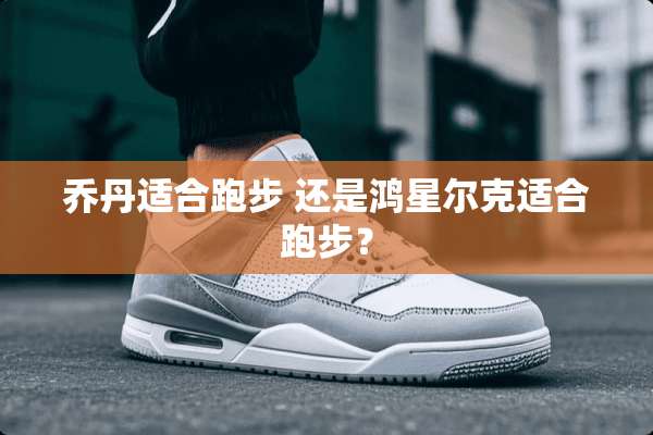 乔丹适合跑步 还是鸿星尔克适合跑步？