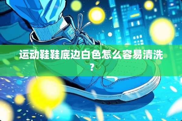 运动鞋鞋底边白色怎么容易清洗？