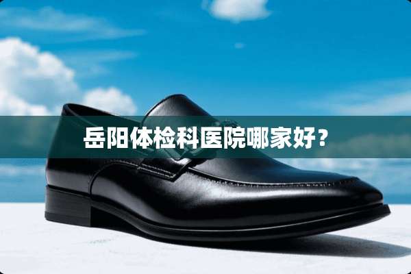 岳阳体检科医院哪家好？