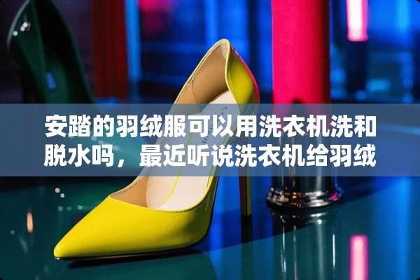 安踏的羽绒服可以用洗衣机洗和脱水吗，最近听说洗衣机给羽绒服脱水回**？
