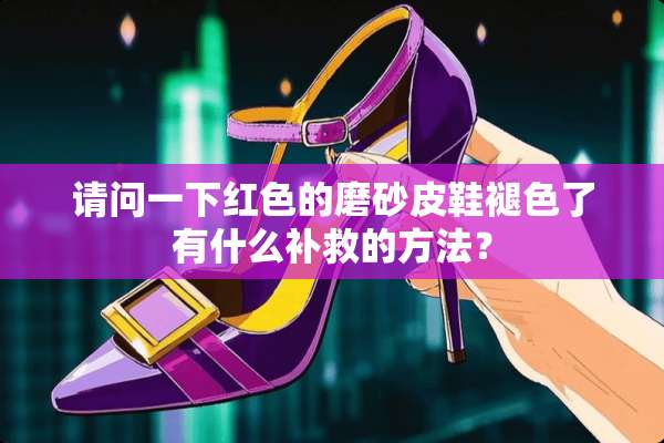 请问一下红色的磨砂皮鞋褪色了有什么补救的方法？