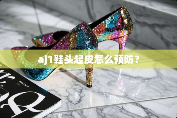 aj1鞋头起皮怎么预防？