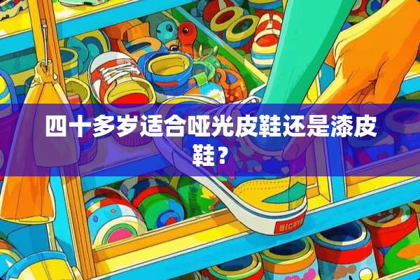 四十多岁适合哑光皮鞋还是漆皮鞋？