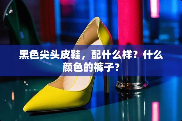 黑色尖头皮鞋，配什么样？什么颜色的裤子？