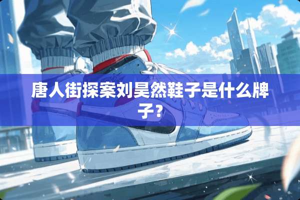 唐人街探案刘昊然鞋子是什么牌子？