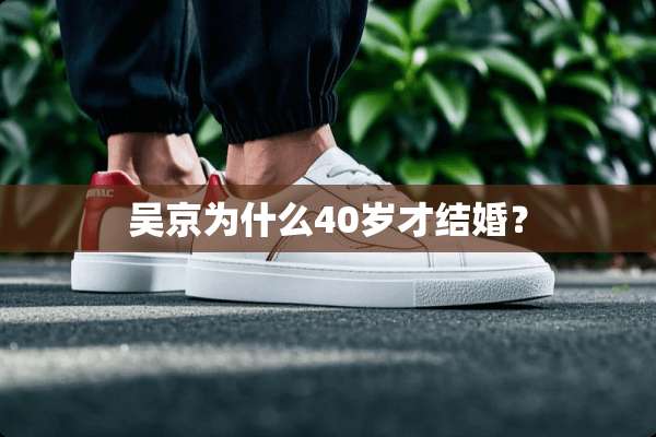 吴京为什么40岁才结婚？