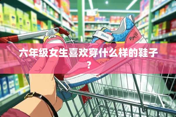 六年级女生喜欢穿什么样的鞋子？