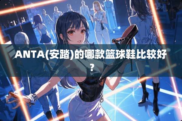 ANTA(安踏)的哪款篮球鞋比较好？