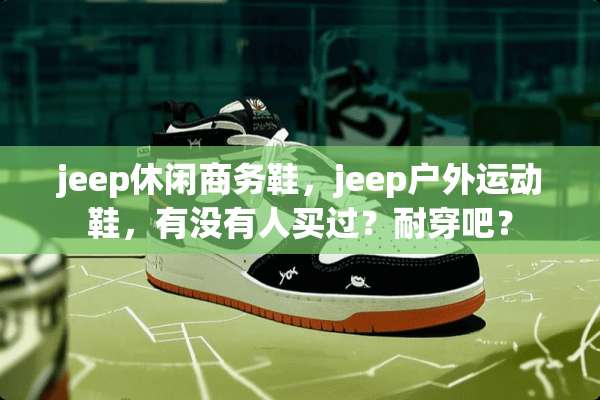jeep休闲商务鞋，jeep户外运动鞋，有没有人买过？耐穿吧？