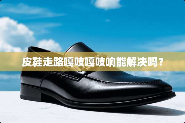 皮鞋走路嘎吱嘎吱响能解决吗？