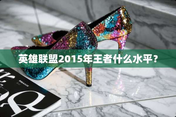 英雄联盟2015年王者什么水平？