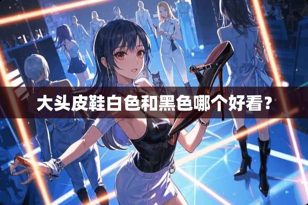 大头皮鞋白色和黑色哪个好看？
