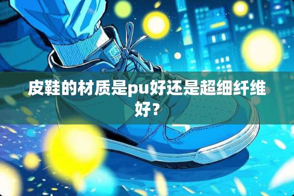 皮鞋的材质是pu好还是超细纤维好？
