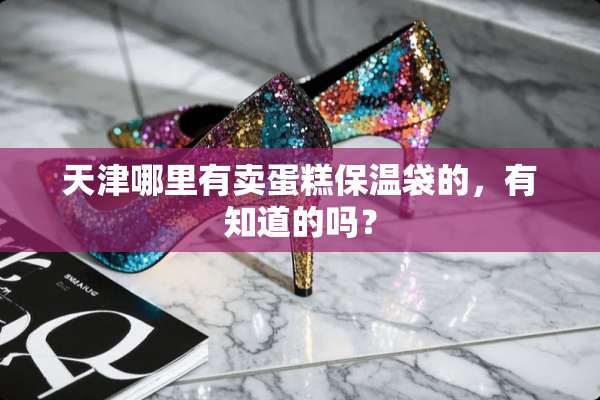 天津哪里有卖蛋糕保温袋的，有知道的吗？